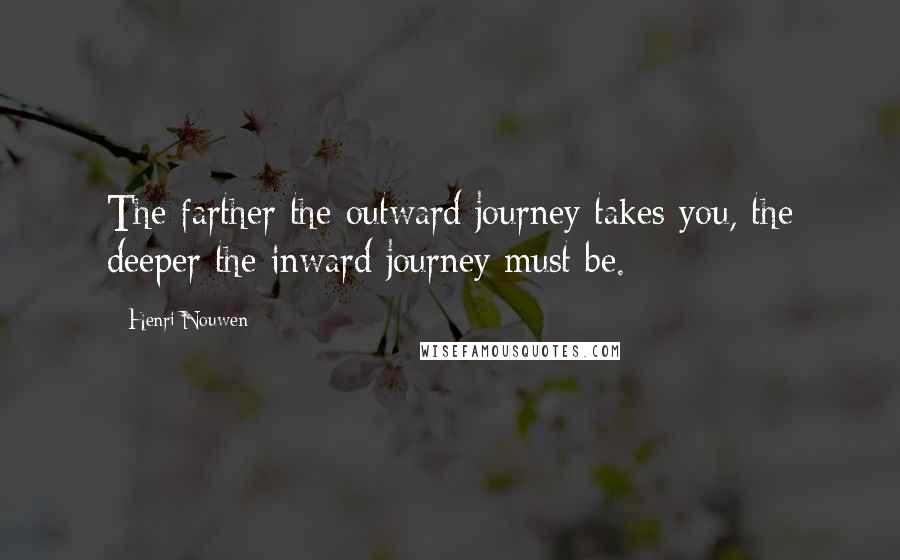 Henri Nouwen Quotes: The farther the outward journey takes you, the deeper the inward journey must be.