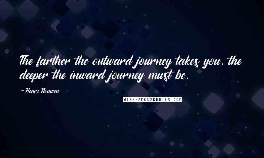 Henri Nouwen Quotes: The farther the outward journey takes you, the deeper the inward journey must be.