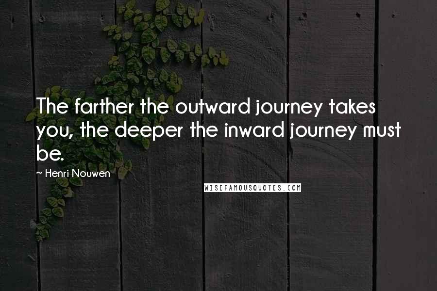 Henri Nouwen Quotes: The farther the outward journey takes you, the deeper the inward journey must be.