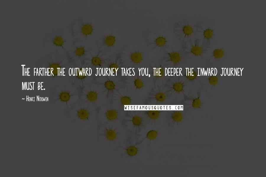 Henri Nouwen Quotes: The farther the outward journey takes you, the deeper the inward journey must be.