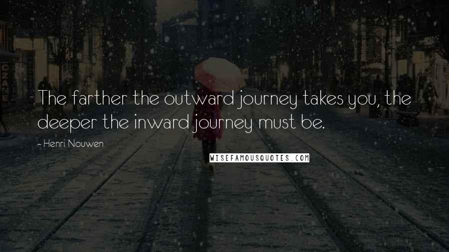 Henri Nouwen Quotes: The farther the outward journey takes you, the deeper the inward journey must be.