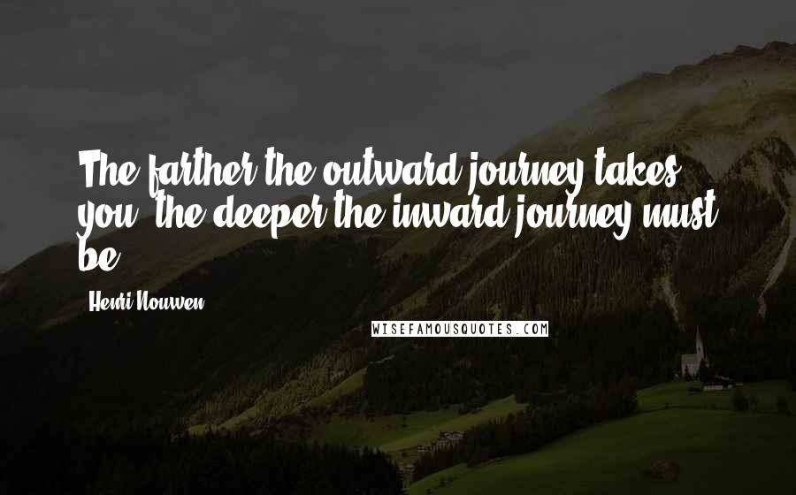 Henri Nouwen Quotes: The farther the outward journey takes you, the deeper the inward journey must be.