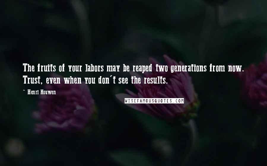 Henri Nouwen Quotes: The fruits of your labors may be reaped two generations from now. Trust, even when you don't see the results.