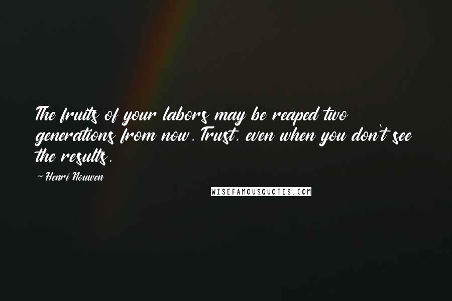 Henri Nouwen Quotes: The fruits of your labors may be reaped two generations from now. Trust, even when you don't see the results.