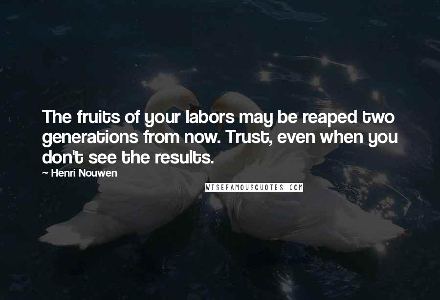 Henri Nouwen Quotes: The fruits of your labors may be reaped two generations from now. Trust, even when you don't see the results.