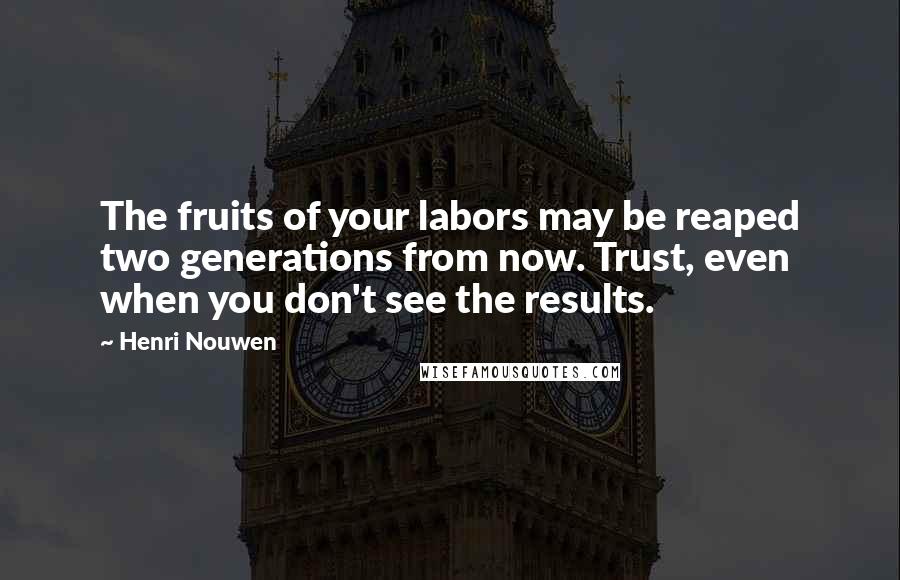Henri Nouwen Quotes: The fruits of your labors may be reaped two generations from now. Trust, even when you don't see the results.