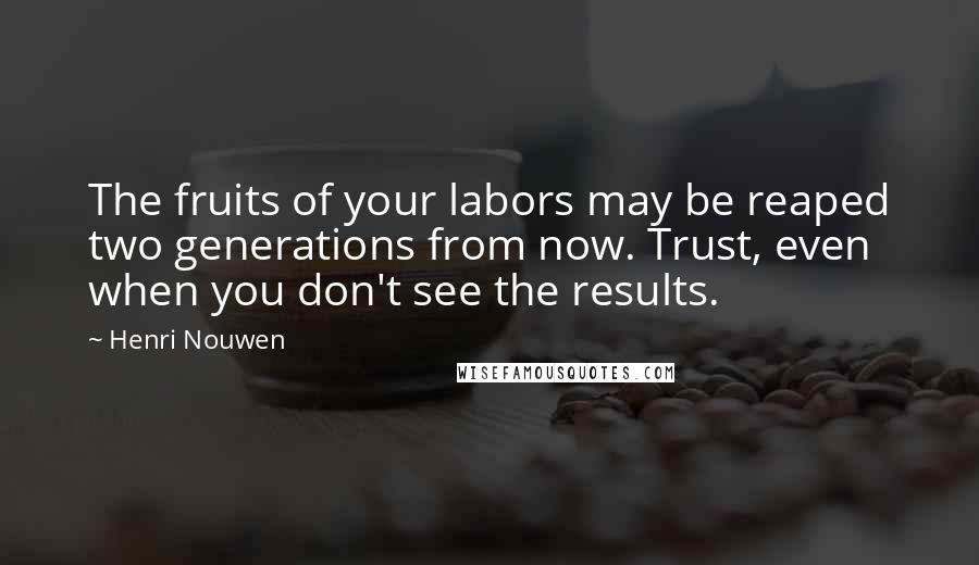 Henri Nouwen Quotes: The fruits of your labors may be reaped two generations from now. Trust, even when you don't see the results.