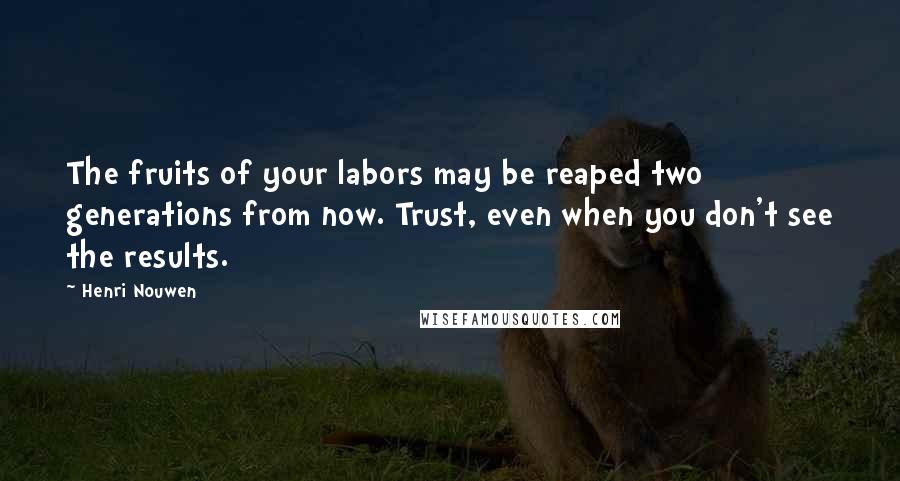 Henri Nouwen Quotes: The fruits of your labors may be reaped two generations from now. Trust, even when you don't see the results.