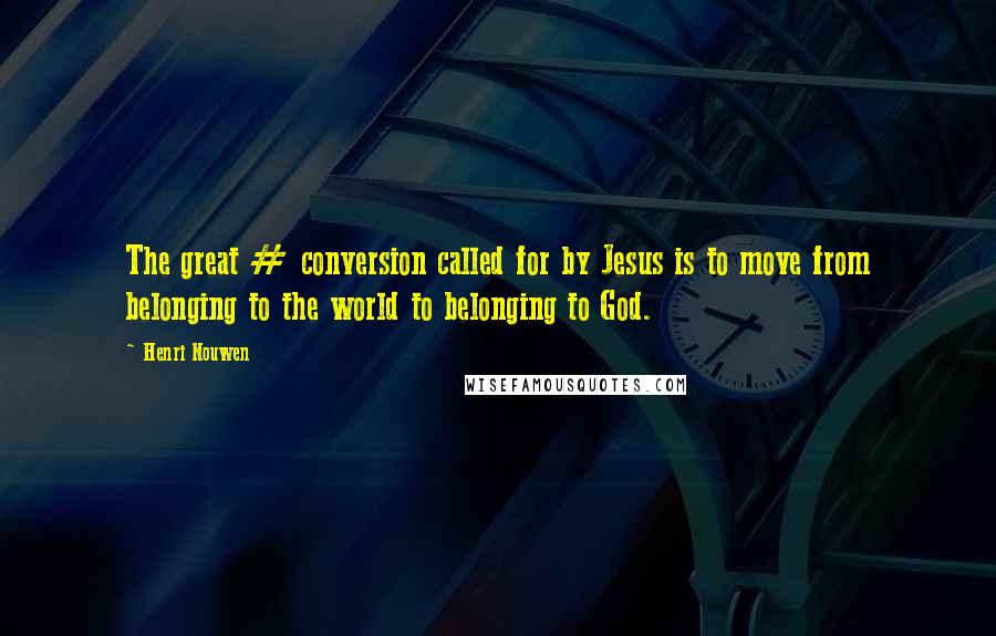 Henri Nouwen Quotes: The great # conversion called for by Jesus is to move from belonging to the world to belonging to God.