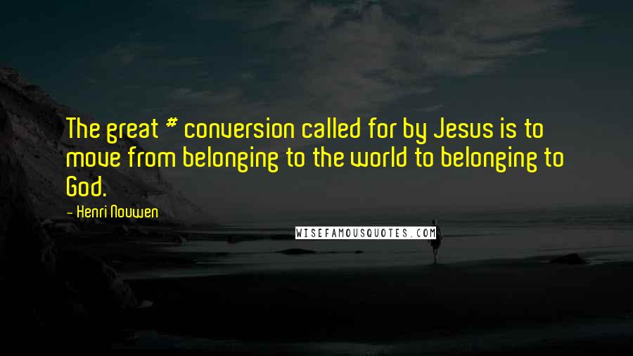 Henri Nouwen Quotes: The great # conversion called for by Jesus is to move from belonging to the world to belonging to God.