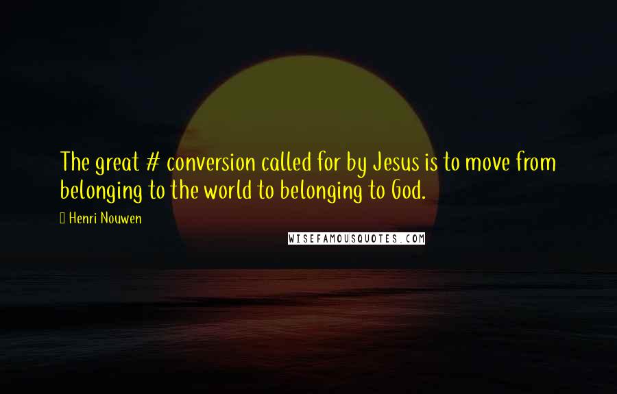 Henri Nouwen Quotes: The great # conversion called for by Jesus is to move from belonging to the world to belonging to God.