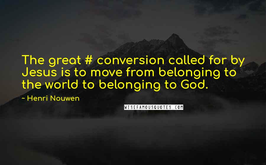 Henri Nouwen Quotes: The great # conversion called for by Jesus is to move from belonging to the world to belonging to God.