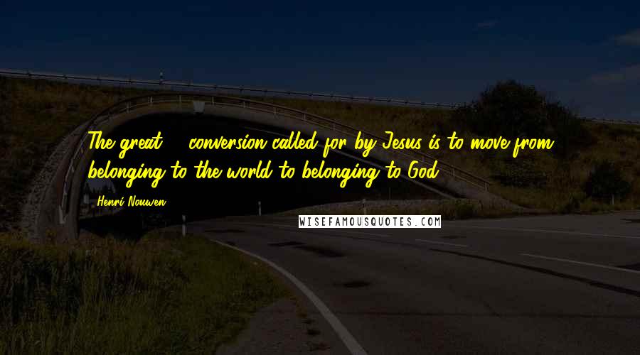 Henri Nouwen Quotes: The great # conversion called for by Jesus is to move from belonging to the world to belonging to God.