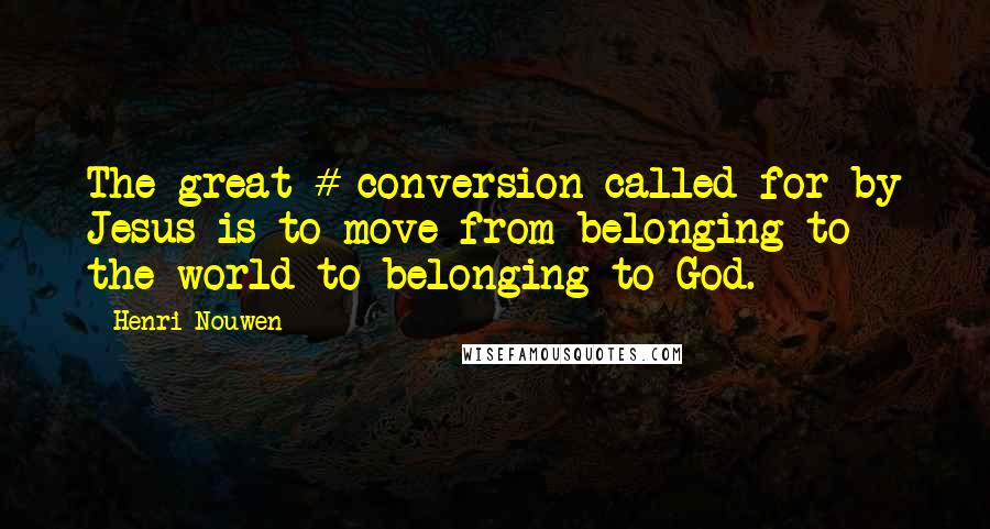 Henri Nouwen Quotes: The great # conversion called for by Jesus is to move from belonging to the world to belonging to God.