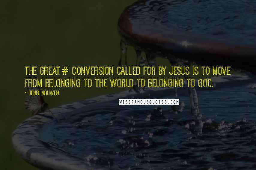 Henri Nouwen Quotes: The great # conversion called for by Jesus is to move from belonging to the world to belonging to God.