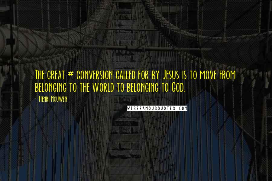 Henri Nouwen Quotes: The great # conversion called for by Jesus is to move from belonging to the world to belonging to God.