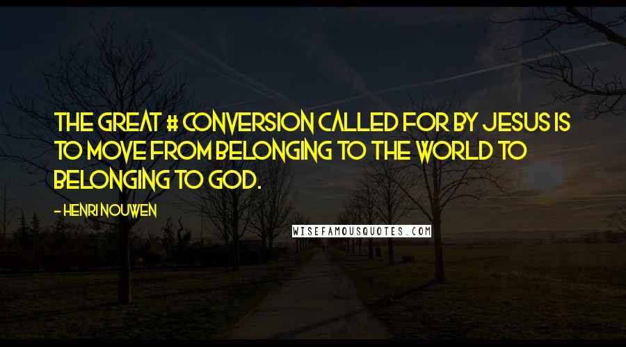 Henri Nouwen Quotes: The great # conversion called for by Jesus is to move from belonging to the world to belonging to God.