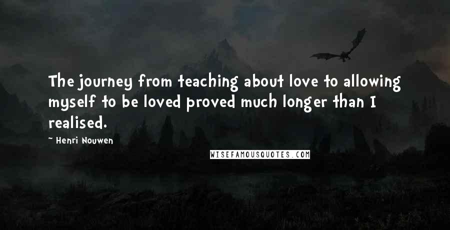 Henri Nouwen Quotes: The journey from teaching about love to allowing myself to be loved proved much longer than I realised.