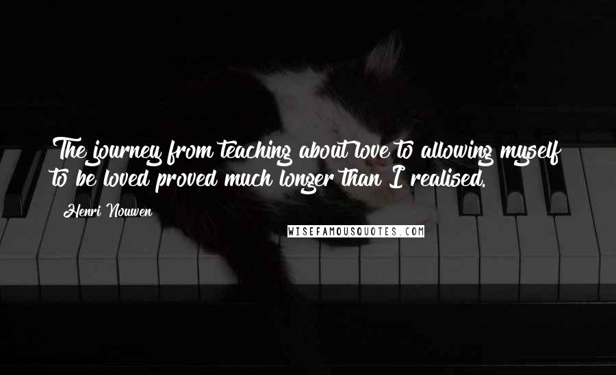 Henri Nouwen Quotes: The journey from teaching about love to allowing myself to be loved proved much longer than I realised.