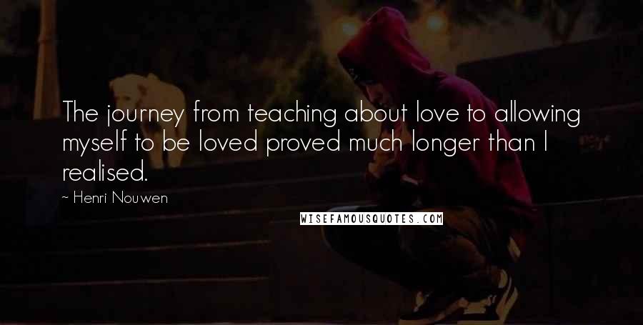 Henri Nouwen Quotes: The journey from teaching about love to allowing myself to be loved proved much longer than I realised.