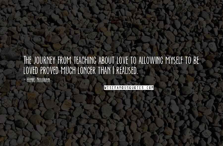 Henri Nouwen Quotes: The journey from teaching about love to allowing myself to be loved proved much longer than I realised.