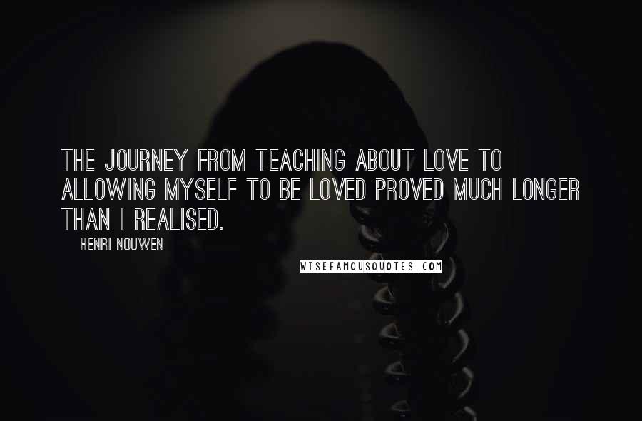 Henri Nouwen Quotes: The journey from teaching about love to allowing myself to be loved proved much longer than I realised.