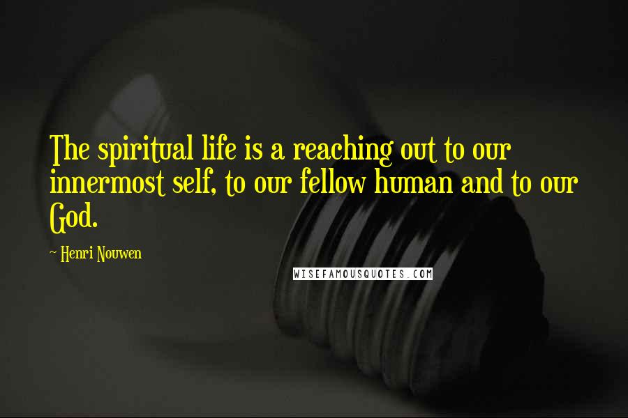 Henri Nouwen Quotes: The spiritual life is a reaching out to our innermost self, to our fellow human and to our God.