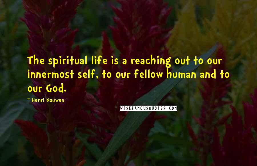 Henri Nouwen Quotes: The spiritual life is a reaching out to our innermost self, to our fellow human and to our God.