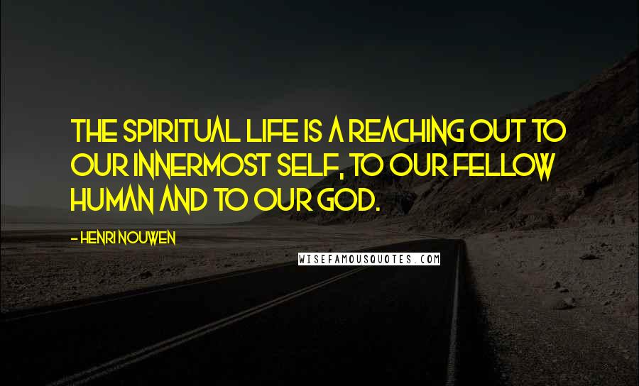 Henri Nouwen Quotes: The spiritual life is a reaching out to our innermost self, to our fellow human and to our God.