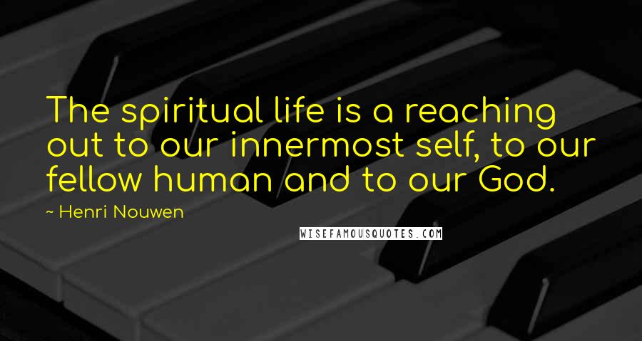 Henri Nouwen Quotes: The spiritual life is a reaching out to our innermost self, to our fellow human and to our God.