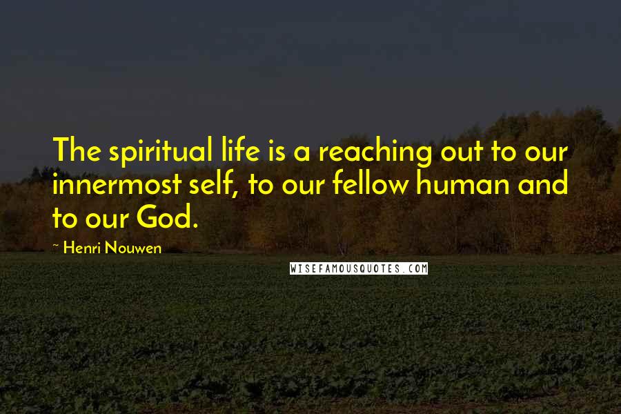 Henri Nouwen Quotes: The spiritual life is a reaching out to our innermost self, to our fellow human and to our God.