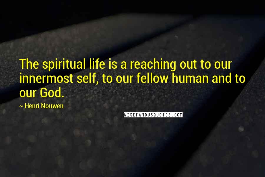 Henri Nouwen Quotes: The spiritual life is a reaching out to our innermost self, to our fellow human and to our God.