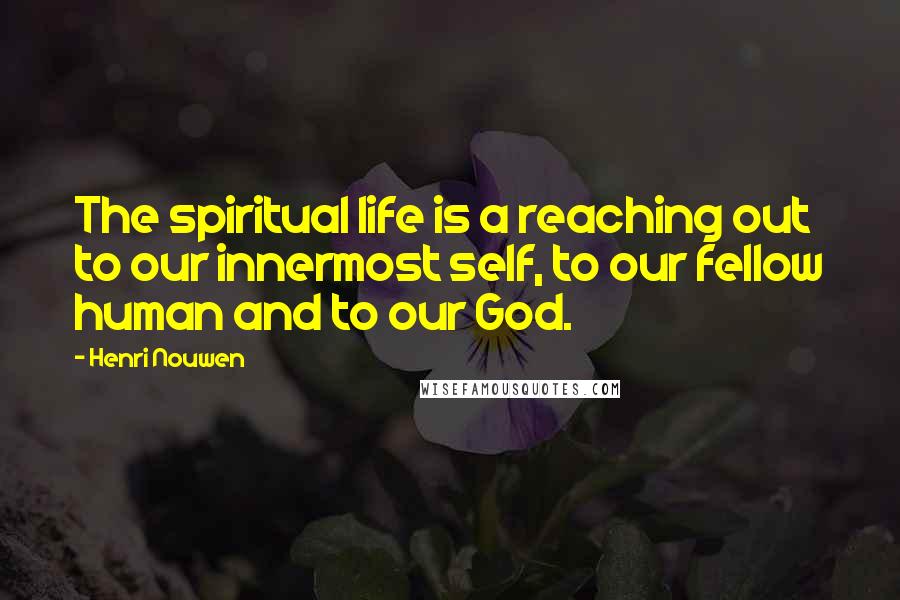 Henri Nouwen Quotes: The spiritual life is a reaching out to our innermost self, to our fellow human and to our God.