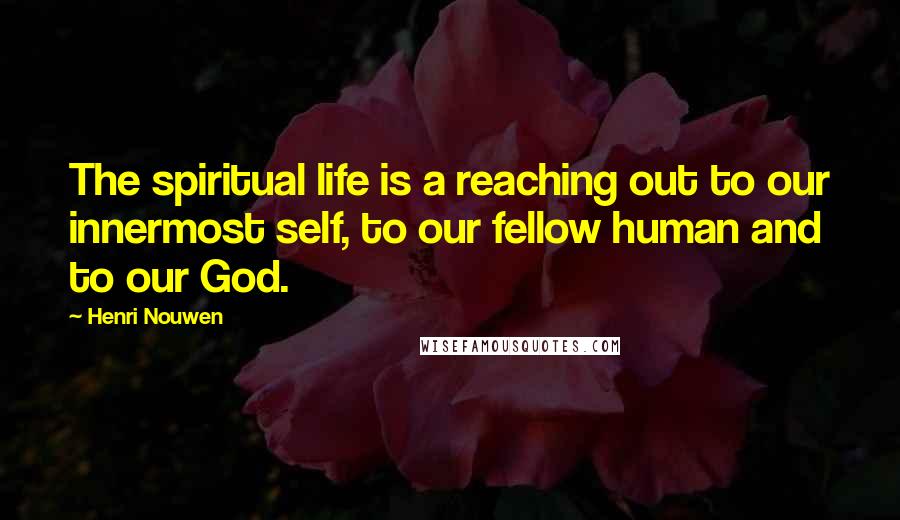 Henri Nouwen Quotes: The spiritual life is a reaching out to our innermost self, to our fellow human and to our God.