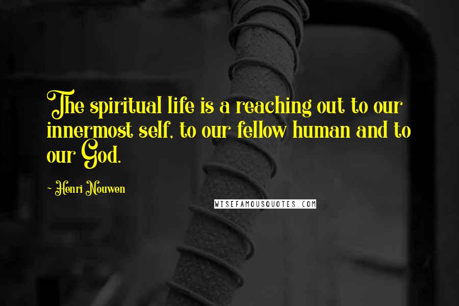 Henri Nouwen Quotes: The spiritual life is a reaching out to our innermost self, to our fellow human and to our God.