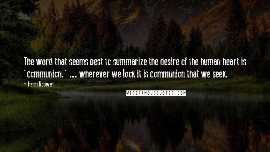 Henri Nouwen Quotes: The word that seems best to summarize the desire of the human heart is 'communion.' ... wherever we look it is communion that we seek.