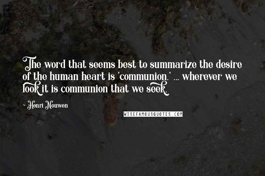 Henri Nouwen Quotes: The word that seems best to summarize the desire of the human heart is 'communion.' ... wherever we look it is communion that we seek.