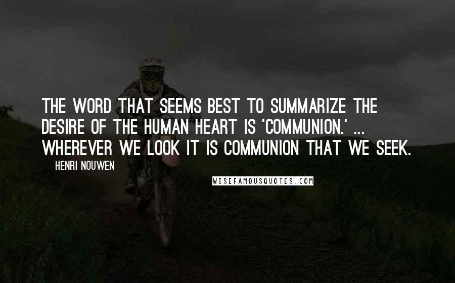 Henri Nouwen Quotes: The word that seems best to summarize the desire of the human heart is 'communion.' ... wherever we look it is communion that we seek.