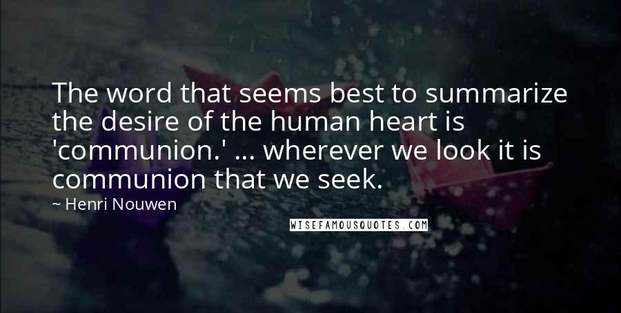 Henri Nouwen Quotes: The word that seems best to summarize the desire of the human heart is 'communion.' ... wherever we look it is communion that we seek.