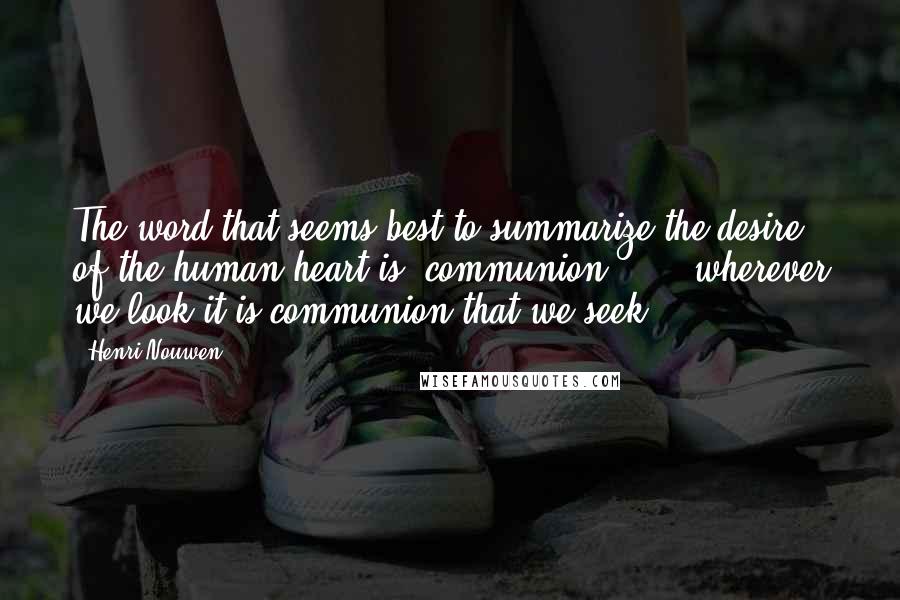 Henri Nouwen Quotes: The word that seems best to summarize the desire of the human heart is 'communion.' ... wherever we look it is communion that we seek.