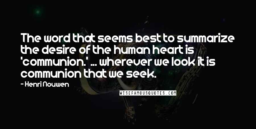 Henri Nouwen Quotes: The word that seems best to summarize the desire of the human heart is 'communion.' ... wherever we look it is communion that we seek.