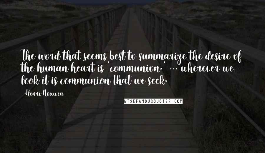 Henri Nouwen Quotes: The word that seems best to summarize the desire of the human heart is 'communion.' ... wherever we look it is communion that we seek.