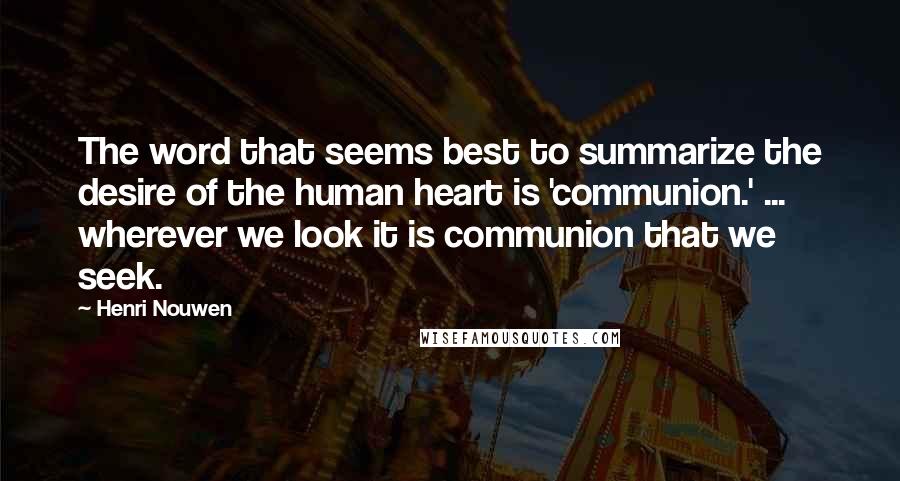 Henri Nouwen Quotes: The word that seems best to summarize the desire of the human heart is 'communion.' ... wherever we look it is communion that we seek.