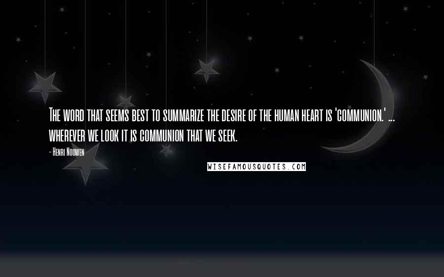 Henri Nouwen Quotes: The word that seems best to summarize the desire of the human heart is 'communion.' ... wherever we look it is communion that we seek.