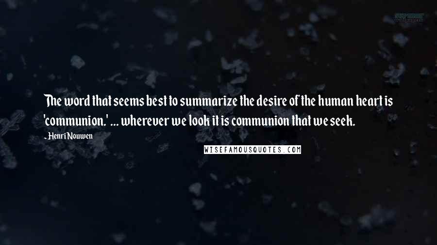 Henri Nouwen Quotes: The word that seems best to summarize the desire of the human heart is 'communion.' ... wherever we look it is communion that we seek.