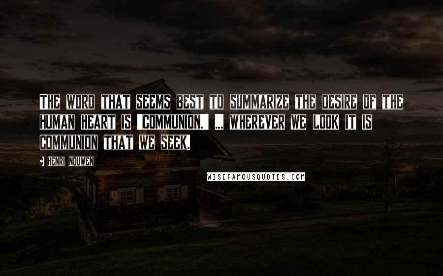 Henri Nouwen Quotes: The word that seems best to summarize the desire of the human heart is 'communion.' ... wherever we look it is communion that we seek.