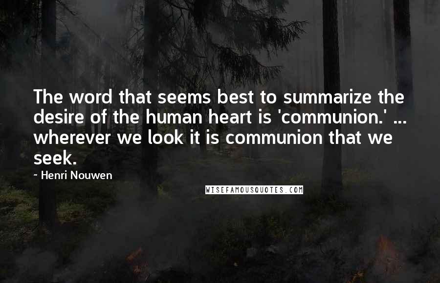 Henri Nouwen Quotes: The word that seems best to summarize the desire of the human heart is 'communion.' ... wherever we look it is communion that we seek.
