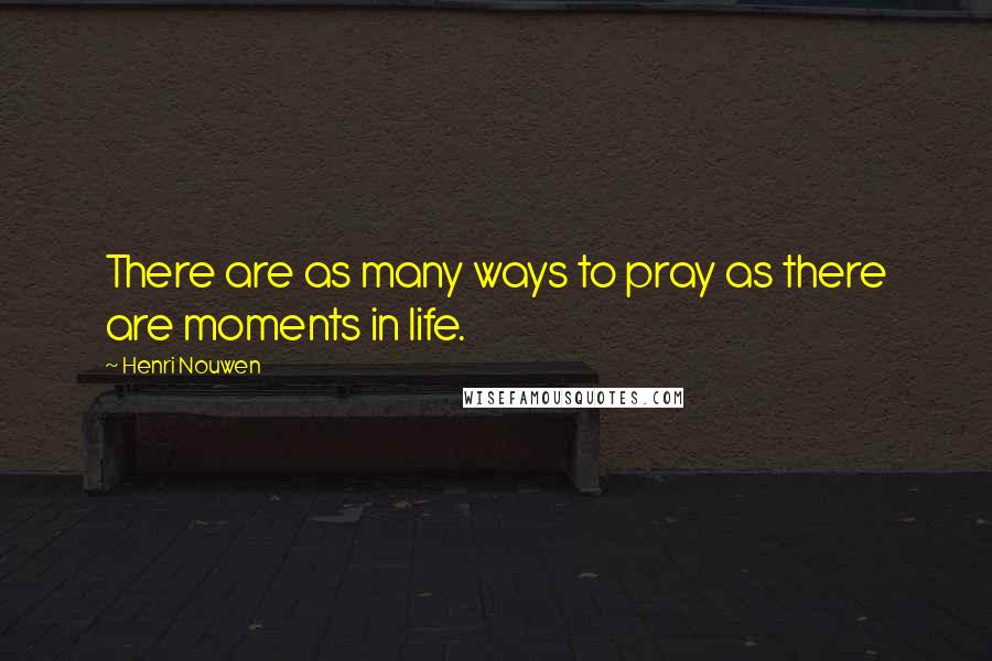 Henri Nouwen Quotes: There are as many ways to pray as there are moments in life.