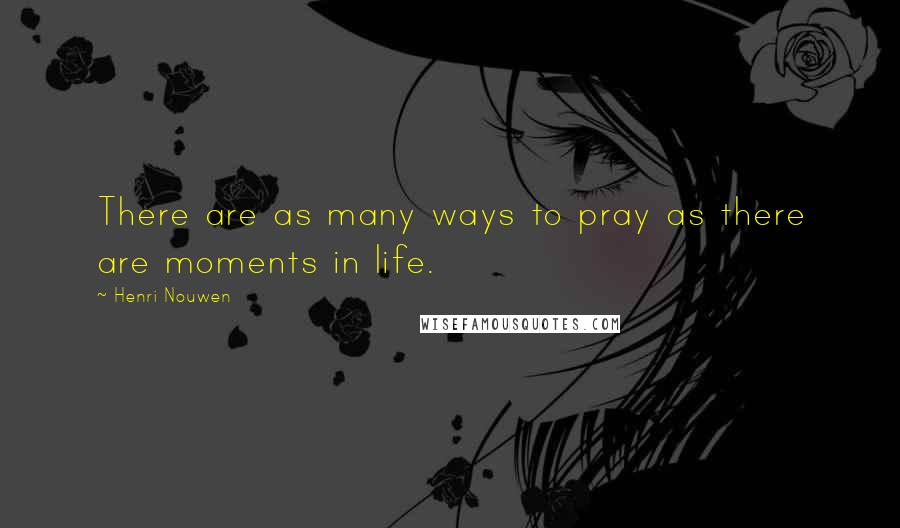 Henri Nouwen Quotes: There are as many ways to pray as there are moments in life.