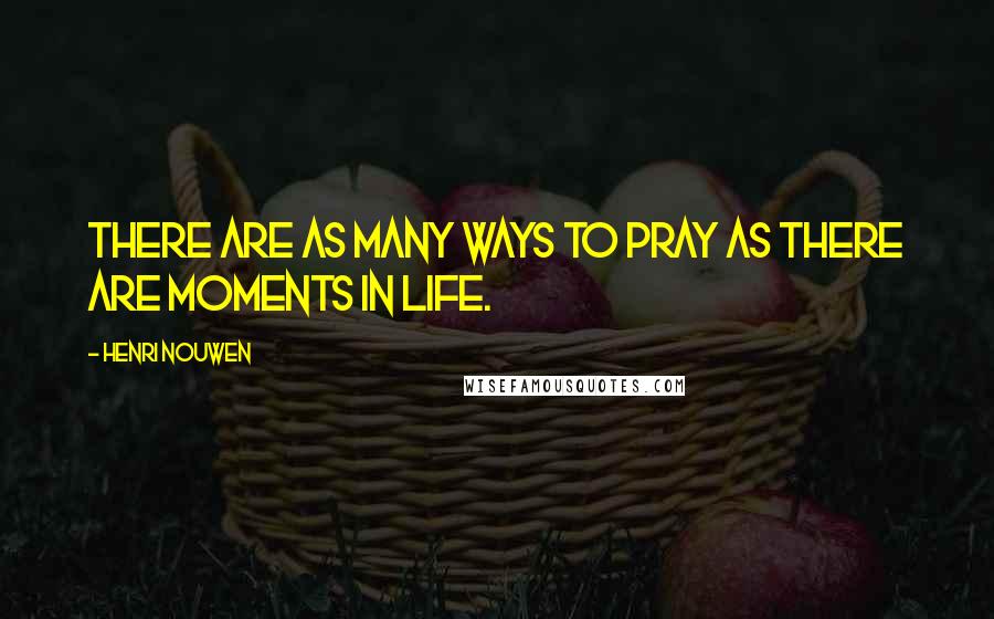 Henri Nouwen Quotes: There are as many ways to pray as there are moments in life.